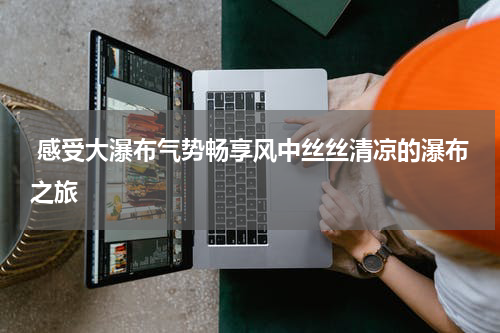  感受大瀑布气势畅享风中丝丝清凉的瀑布之旅
