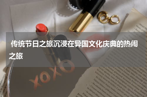  传统节日之旅沉浸在异国文化庆典的热闹之旅
