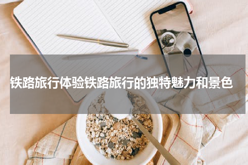  铁路旅行体验铁路旅行的独特魅力和景色