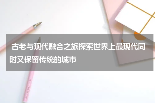  古老与现代融合之旅探索世界上最现代同时又保留传统的城市