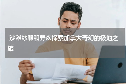  沙滩冰雕和野炊探索加拿大奇幻的极地之旅