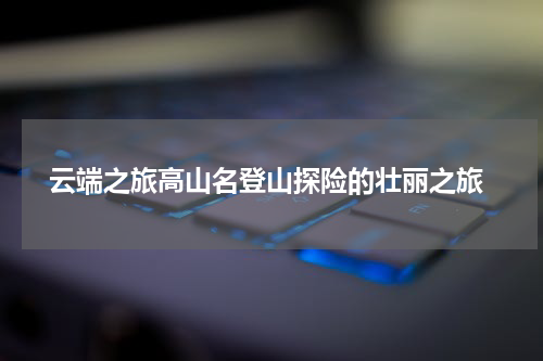  云端之旅高山名登山探险的壮丽之旅