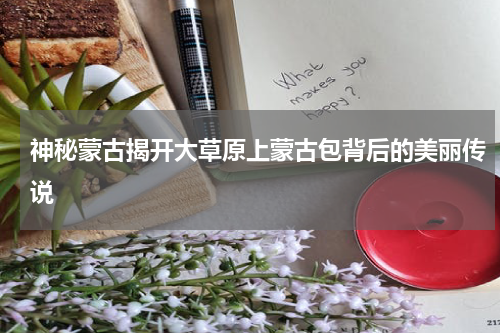 神秘蒙古揭开大草原上蒙古包背后的美丽传说