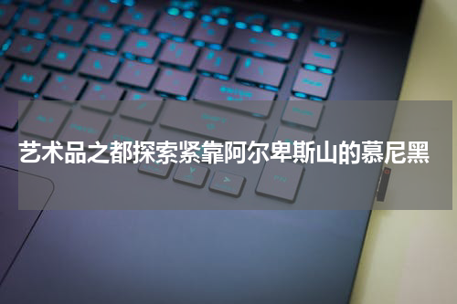  艺术品之都探索紧靠阿尔卑斯山的慕尼黑