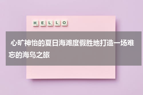  心旷神怡的夏日海滩度假胜地打造一场难忘的海岛之旅