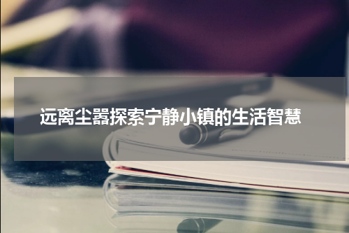  远离尘嚣探索宁静小镇的生活智慧