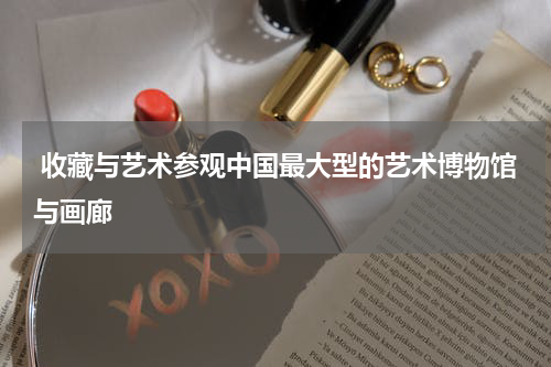  收藏与艺术参观中国最大型的艺术博物馆与画廊