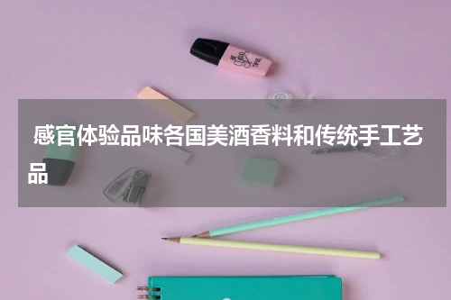  感官体验品味各国美酒香料和传统手工艺品
