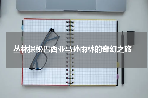  丛林探秘巴西亚马孙雨林的奇幻之旅
