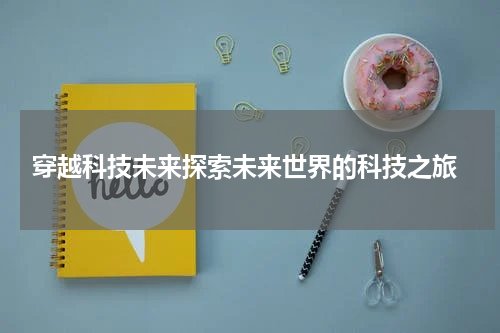  穿越科技未来探索未来世界的科技之旅