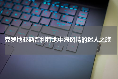  克罗地亚斯普利特地中海风情的迷人之旅