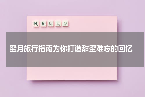 蜜月旅行指南为你打造甜蜜难忘的回忆