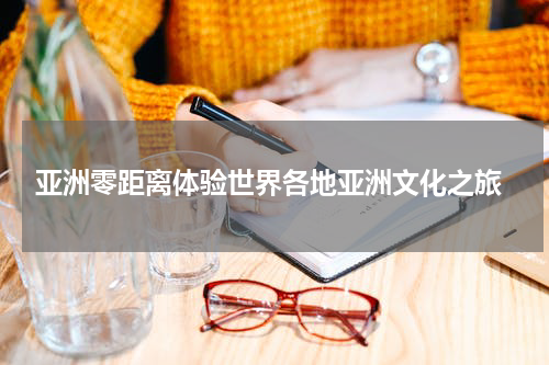  亚洲零距离体验世界各地亚洲文化之旅
