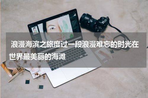  浪漫海滨之旅度过一段浪漫难忘的时光在世界最美丽的海滩