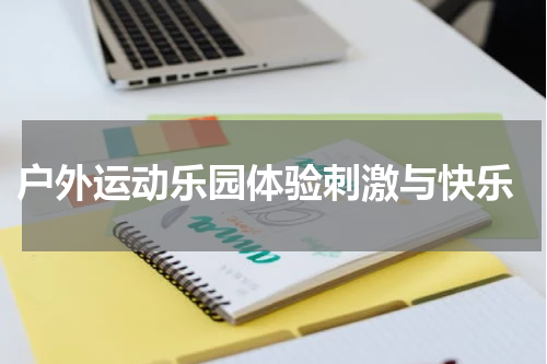  户外运动乐园体验刺激与快乐