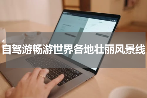自驾游畅游世界各地壮丽风景线