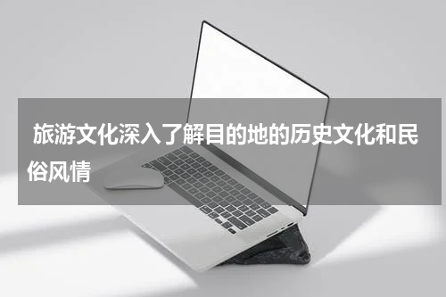  旅游文化深入了解目的地的历史文化和民俗风情