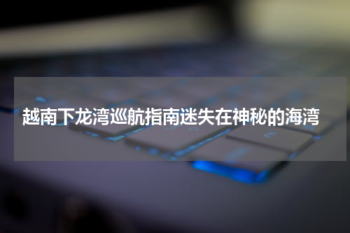  越南下龙湾巡航指南迷失在神秘的海湾