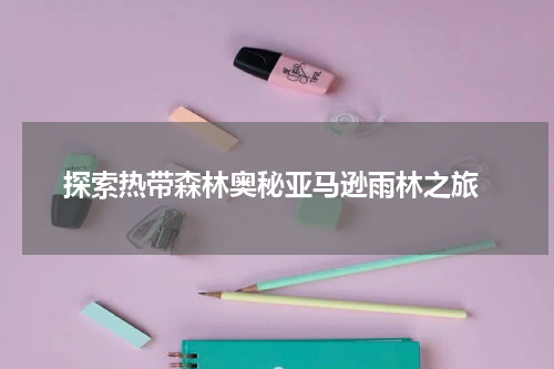  探索热带森林奥秘亚马逊雨林之旅