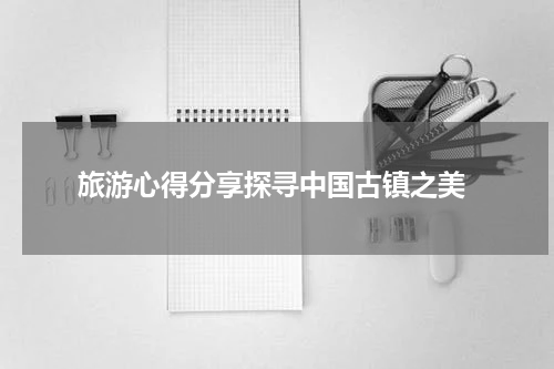  旅游心得分享探寻中国古镇之美
