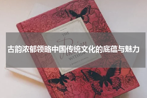 古韵浓郁领略中国传统文化的底蕴与魅力