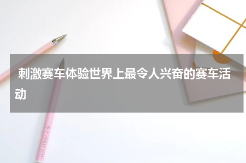  刺激赛车体验世界上最令人兴奋的赛车活动