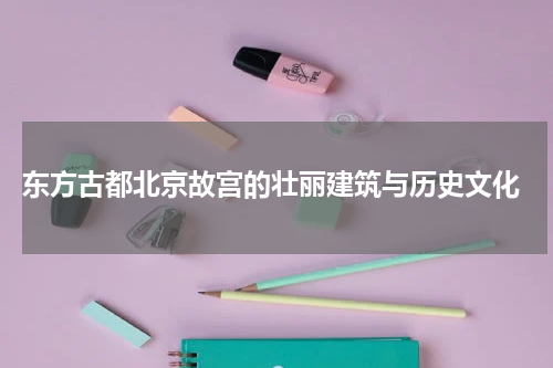  东方古都北京故宫的壮丽建筑与历史文化