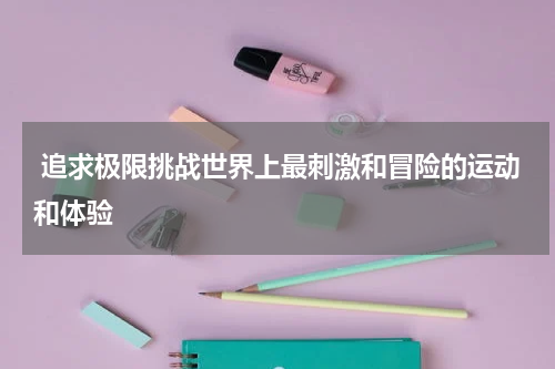  追求极限挑战世界上最刺激和冒险的运动和体验
