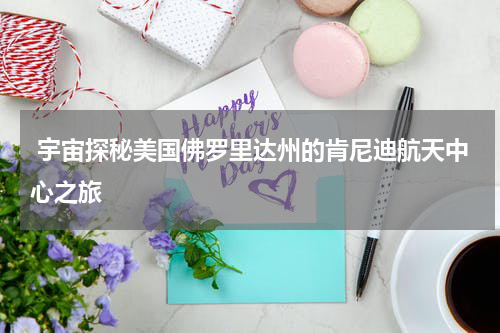  宇宙探秘美国佛罗里达州的肯尼迪航天中心之旅