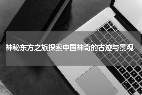  神秘东方之旅探索中国神奇的古迹与景观