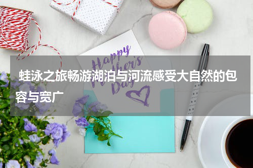  蛙泳之旅畅游湖泊与河流感受大自然的包容与宽广