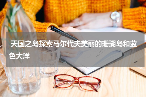  天国之岛探索马尔代夫美丽的珊瑚岛和蓝色大洋