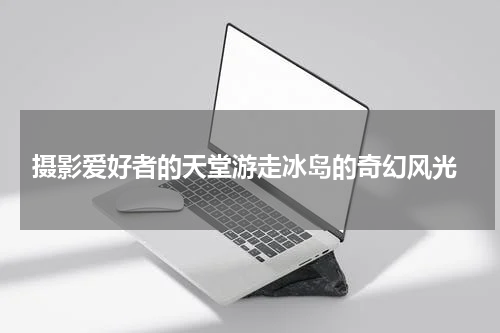  摄影爱好者的天堂游走冰岛的奇幻风光