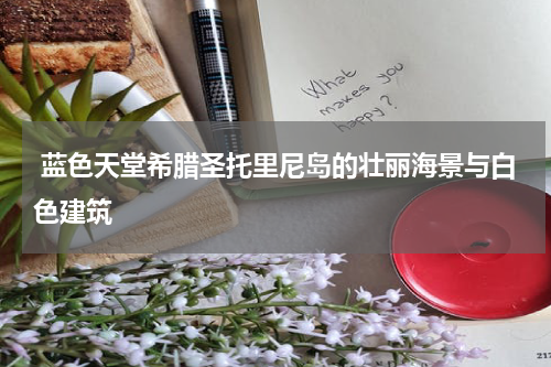  蓝色天堂希腊圣托里尼岛的壮丽海景与白色建筑