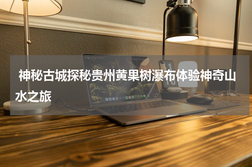  神秘古城探秘贵州黄果树瀑布体验神奇山水之旅