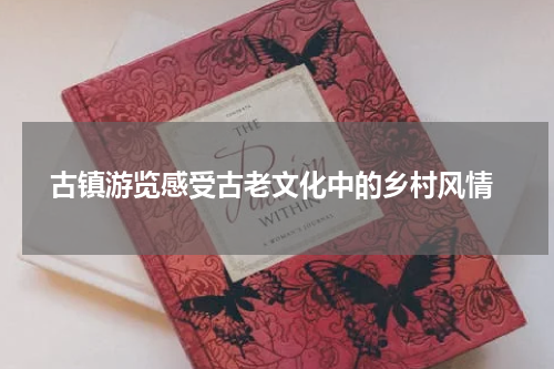  古镇游览感受古老文化中的乡村风情