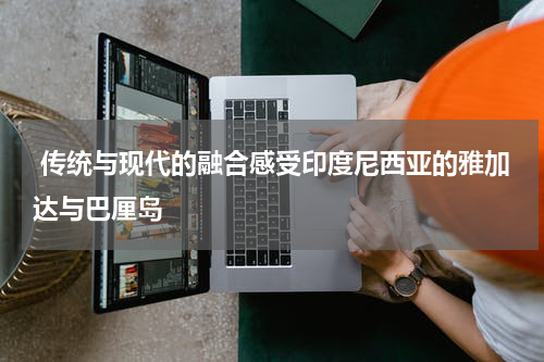  传统与现代的融合感受印度尼西亚的雅加达与巴厘岛