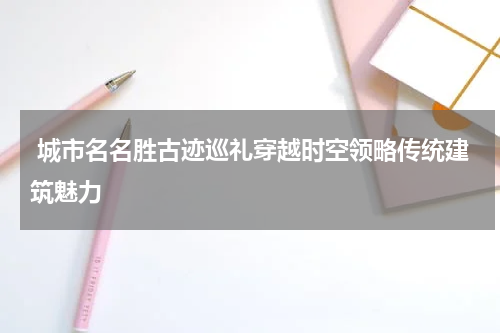  城市名名胜古迹巡礼穿越时空领略传统建筑魅力