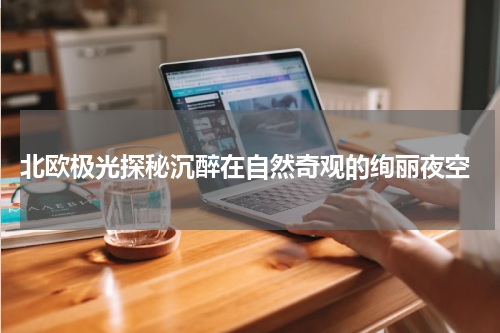  北欧极光探秘沉醉在自然奇观的绚丽夜空