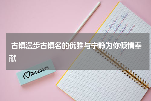  古镇漫步古镇名的优雅与宁静为你倾情奉献