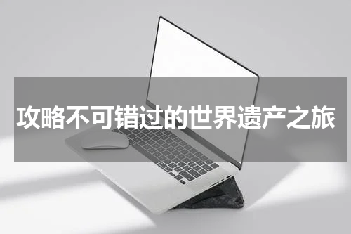 攻略不可错过的世界遗产之旅