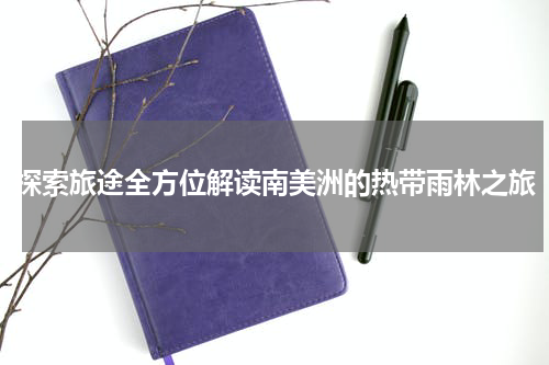 探索旅途全方位解读南美洲的热带雨林之旅