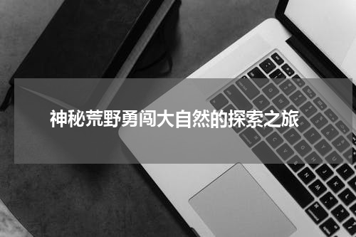 神秘荒野勇闯大自然的探索之旅