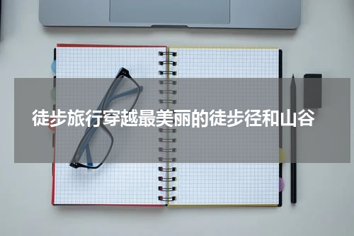  徒步旅行穿越最美丽的徒步径和山谷