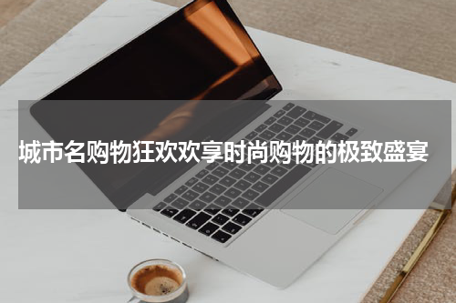  城市名购物狂欢欢享时尚购物的极致盛宴