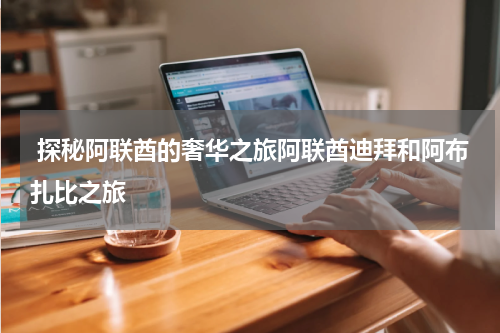  探秘阿联酋的奢华之旅阿联酋迪拜和阿布扎比之旅