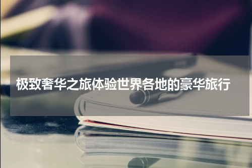  极致奢华之旅体验世界各地的豪华旅行