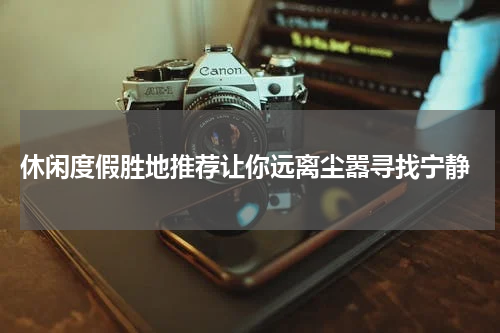  休闲度假胜地推荐让你远离尘嚣寻找宁静