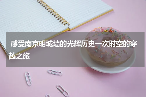  感受南京明城墙的光辉历史一次时空的穿越之旅