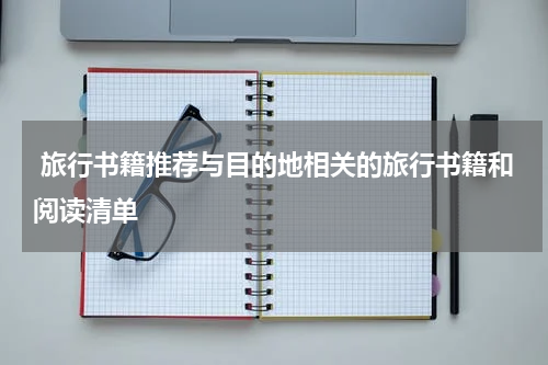  旅行书籍推荐与目的地相关的旅行书籍和阅读清单